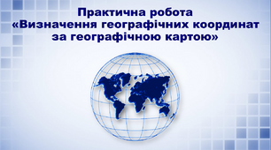 Презентація з географії 6 клас. "Практична робота "Визначення географічних координат за географічною картою"