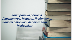 Контрольна робота. Література. Мораль. Людяність. Золоті сторінки далеких епох. Модернізм