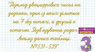 Розклад двоцифрових чисел на доданки, один із яких ділиться на 7 без остачі, а другий є остачею. Розв’язування задач. Аналіз даних таблиці.№531-539