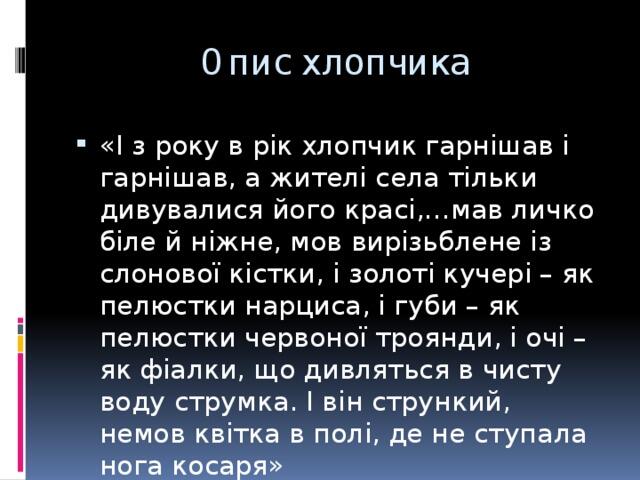 Опис хлопчика «І з року в рік хлопчик гарнішав і гарнішав, а жителі села тільки дивувалися його красі,…мав личко біле й ніжне, мов вирізьблене із слонової кістки, і золоті кучері – як пелюстки нарциса, і губи – як пелюстки червоної троянди, і очі – як фіалки, що дивляться в чисту воду струмка. І він стрункий, немов квітка в полі, де не ступала нога косаря»