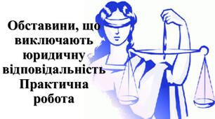 Практична робота: "Обставини, що виключають юридичну відповідальність"