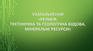 (Копія) Узагальнення "Рельєф, тектонічна та геологічна будова, мінеральні ресурси"