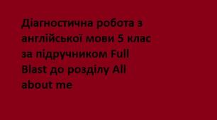 Діагностична робота з англійської мови 5 клас за підручником Full Blast до розділу All about me