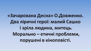"Зачарована Десна" О.Довженко. Два ліричні герої: малий Сашко і зріла людина, митець.  Морально – етичні проблеми, порушені в кіноповісті.