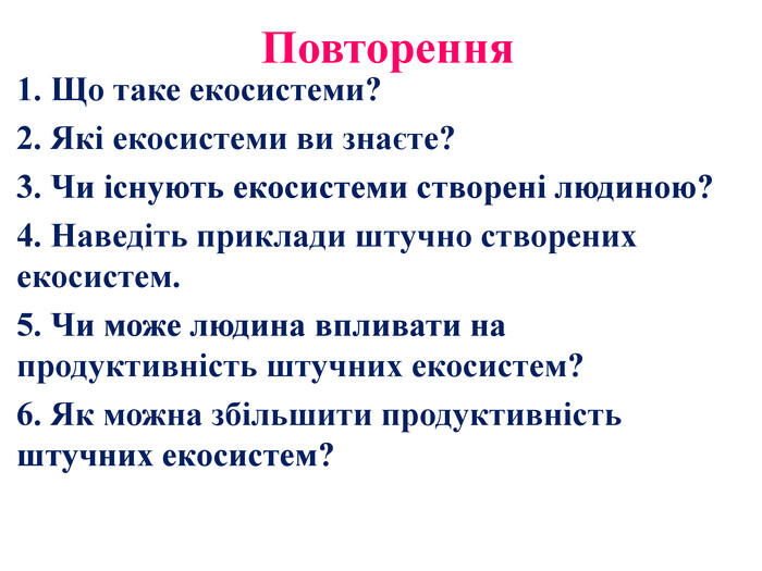 Повторення1. Що таке екосистеми?2. Які екосистеми ви знаєте?3. Чи існують екосистеми створені людиною?4. Наведіть приклади штучно створених екосистем.5. Чи може людина впливати на продуктивність штучних екосистем?6. Як можна збільшити продуктивність штучних екосистем?