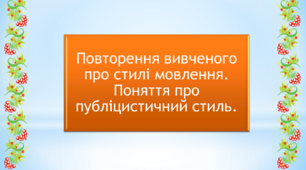 Презентація "Повторення вивченого про стилі мовлення. Поняття про публіцистичний стиль"