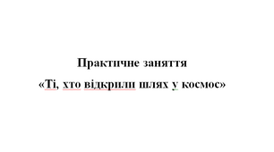 Практична робота «Ті, хто відкрили шлях у космос»