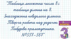 Таблиця множення числа 8 і таблиця ділення на 8. Знаходження невідомого діленого. Творча робота над задачею. Побудова прямокутника.№557-567