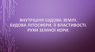 Внутрішня будова Землі. Будова літосфери, її властивості. Рухи земної кори.