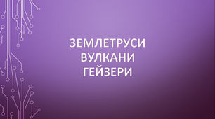  Землетруси. Вулкани. Гейзери