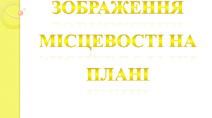 Зображення  місцевості на плані. План. Позначки на плані та на карті. Карта України.