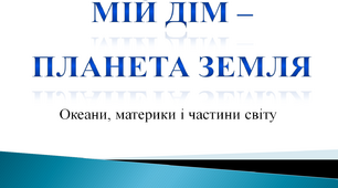 Мій дім – планета Земля. Океани, материки і частини світу