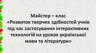 Майстер – клас  «Розвиток творчих здібностей учнів  під час застосування інтерактивних технологій  на уроках української мови та літератури»