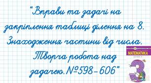 Вправи та задачі на закріплення таблиці ділення на 8. Знаходження частини від числа. Творча робота над задачею.№598-606