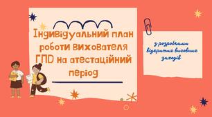 Індивідуальний план роботи вихователя ГПД на атестаційний період