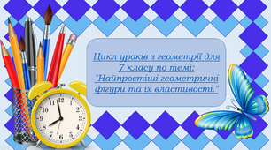 Цикл уроків з геометрії для 7 класу по темі: "Найпростіші геометричні фігури та їх властивості."