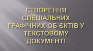 Створення спеціальних графічних об’єктів у текстовому документі