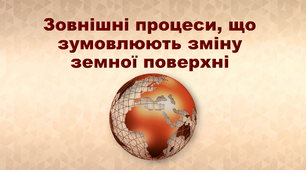 Презентація з географії 6 клас. "Зовнішні процеси, що зумовлюють зміну земної поверхні"