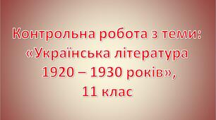 Контрольна робота з теми «Українська література 1920 – 1930 років»,     11 клас