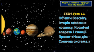 STEM Урок 12. Модуль 2. «Людина – природа». «Я у Всесвіті» . Тема. Об’єкти Всесвіту. Історія освоєння космосу. Космічні апарати і станції.  Проєкт «Наш дім - Сонячна система.» Презентація