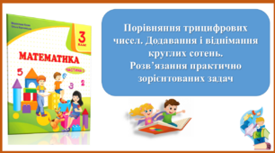 Порівняння трицифрових чисел. Додавання і віднімання  круглих сотень.  Розв’язання практично зорієнтованих задач. Презентація уроку математики для 3 класу за підручником М. Козак