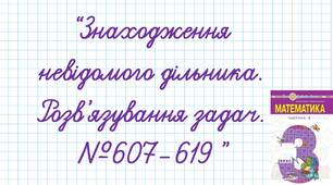 Знаходження невідомого дільника. Розв’язування задач.№607-619