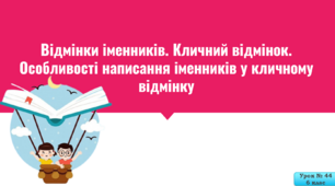 «Відмінки іменників. Кличний відмінок. Особливості написання іменників у кличному відмінку»