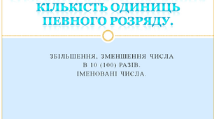 Розряди і класи. Загальна кількість одиниць певного розряду. Збільшення, зменшення числа  в 10 (100) разів.  Іменовані числа.