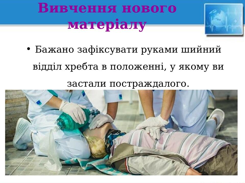 Вивчення нового матеріалу Бажано зафіксувати руками шийний відділ хребта в положенні, у якому ви застали постраждалого.