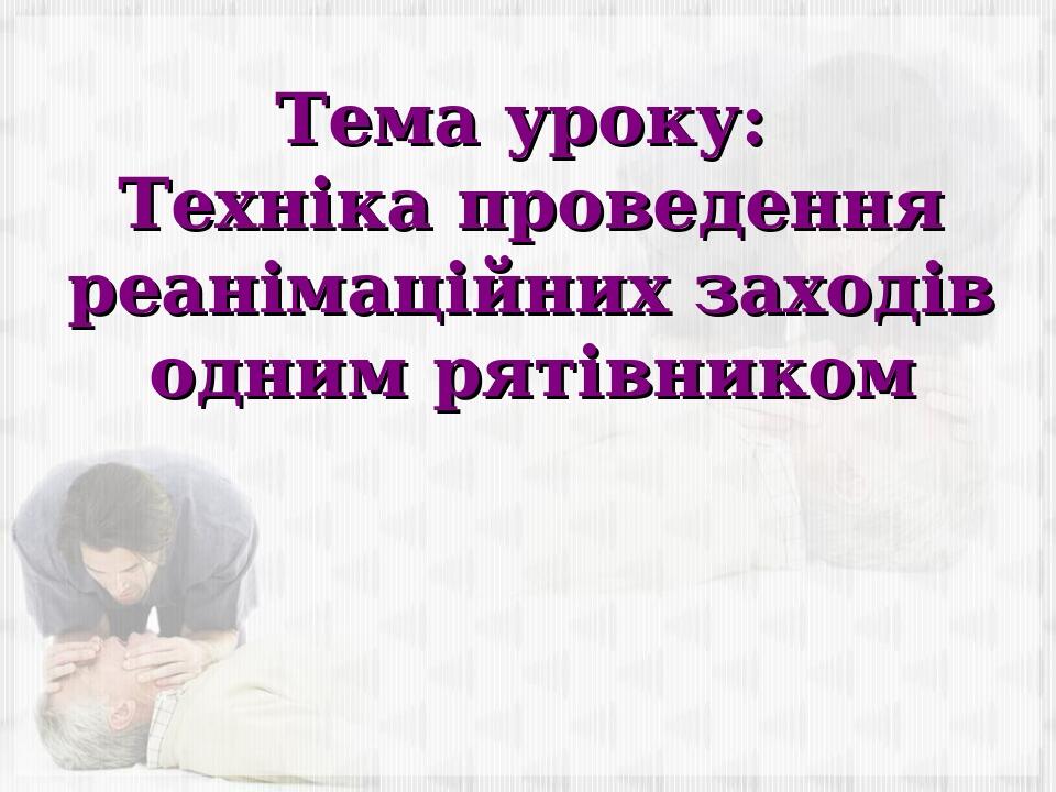 Тема уроку: Техніка проведення реанімаційних заходів одним рятівником