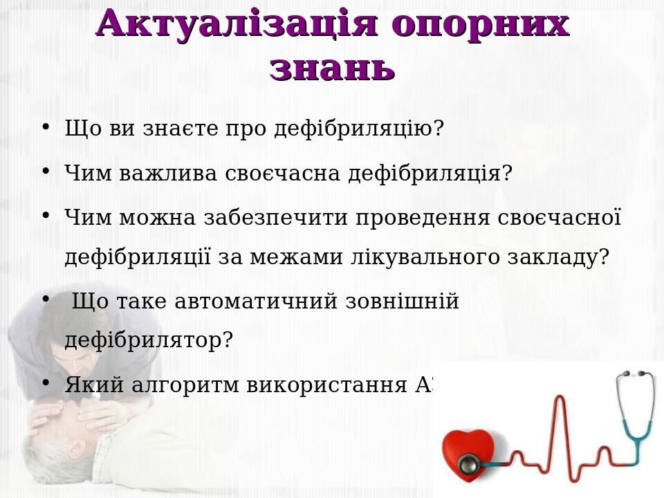 Актуалізація опорних знань Що ви знаєте про дефібриляцію? Чим важлива своєчасна дефібриляція? Чим можна забезпечити проведення своєчасної дефібриля...