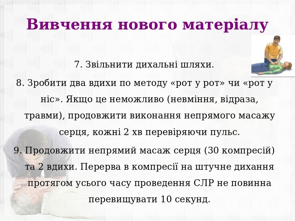 Вивчення нового матеріалу 7. Звільнити дихальні шляхи. 8. Зробити два вдихи по методу «рот у рот» чи «рот у ніс». Якщо це неможливо (невміння, відр...