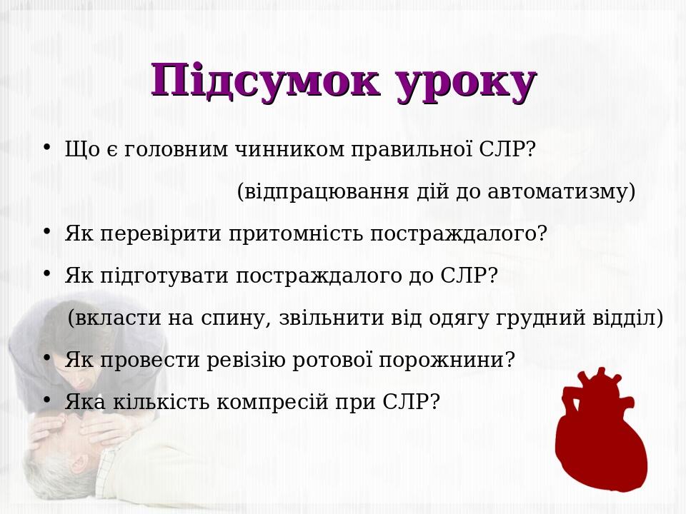 Підсумок уроку Що є головним чинником правильної СЛР? (відпрацювання дій до автоматизму) Як перевірити притомність постраждалого? Як підготувати по...
