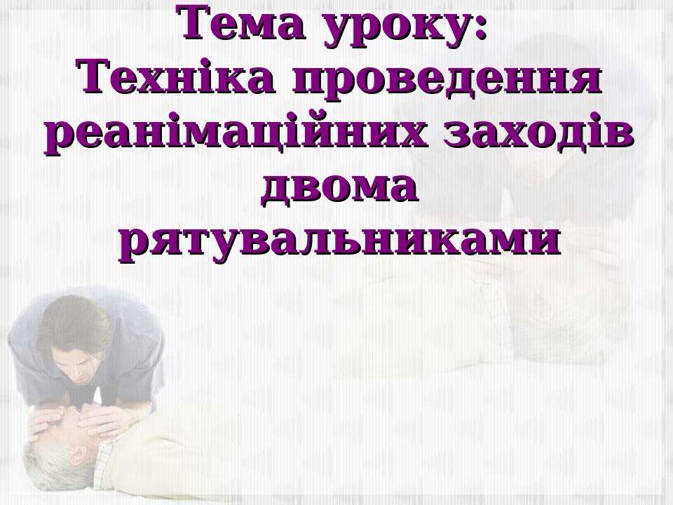 Тема уроку: Техніка проведення реанімаційних заходів двома рятувальниками