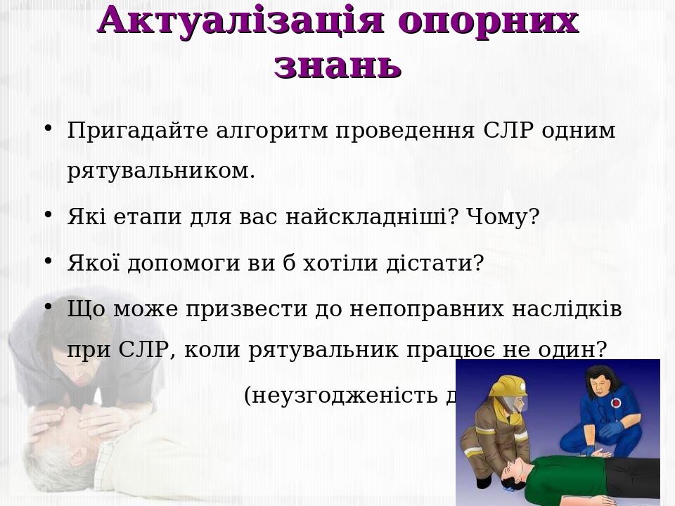 Актуалізація опорних знань Пригадайте алгоритм проведення СЛР одним рятувальником. Які етапи для вас найскладніші? Чому? Якої допомоги ви б хотіли ...