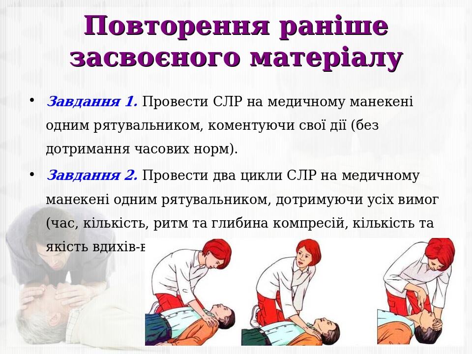 Повторення раніше засвоєного матеріалу Завдання 1. Провести СЛР на медичному манекені одним рятувальником, коментуючи свої дії (без дотримання часо...