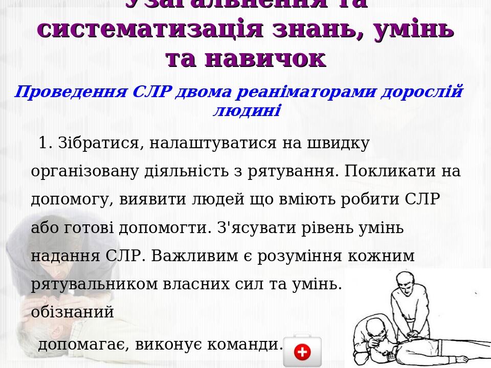 Узагальнення та систематизація знань, умінь та навичок Проведення СЛР двома реаніматорами дорослій людині 1. Зібратися, налаштуватися на швидку орг...