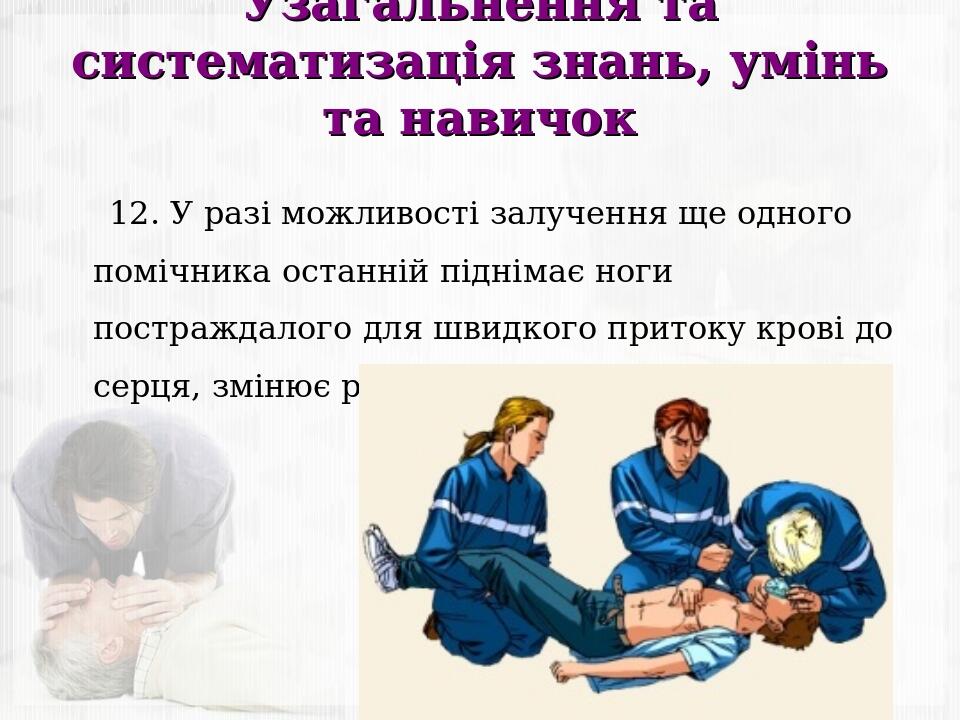 Узагальнення та систематизація знань, умінь та навичок 12. У разі можливості залучення ще одного помічника останній піднімає ноги постраждалого для...