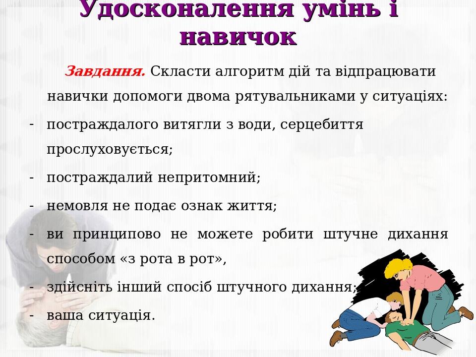 Удосконалення умінь і навичок Завдання. Скласти алгоритм дій та відпрацювати навички допомоги двома рятувальниками у ситуаціях: постраждалого витяг...
