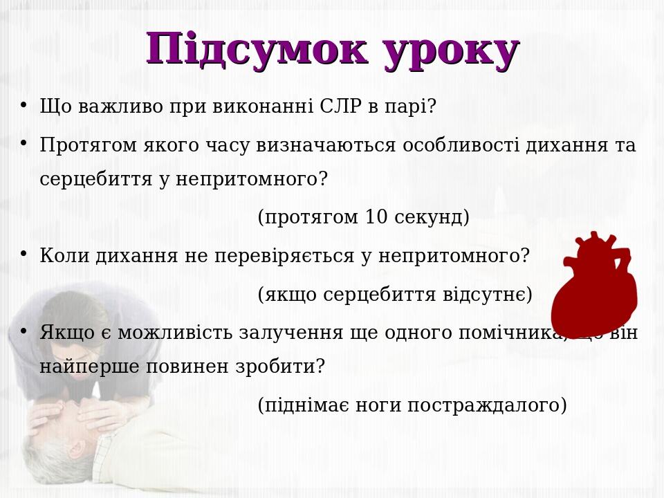 Підсумок уроку Що важливо при виконанні СЛР в парі? Протягом якого часу визначаються особливості дихання та серцебиття у непритомного? (протягом 10...