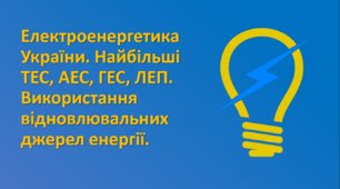 Електроенергетика України. Найбільші ТЕС, АЕС, ГЕС, ЛЕП. Використання відновлювальних джерел енергії.