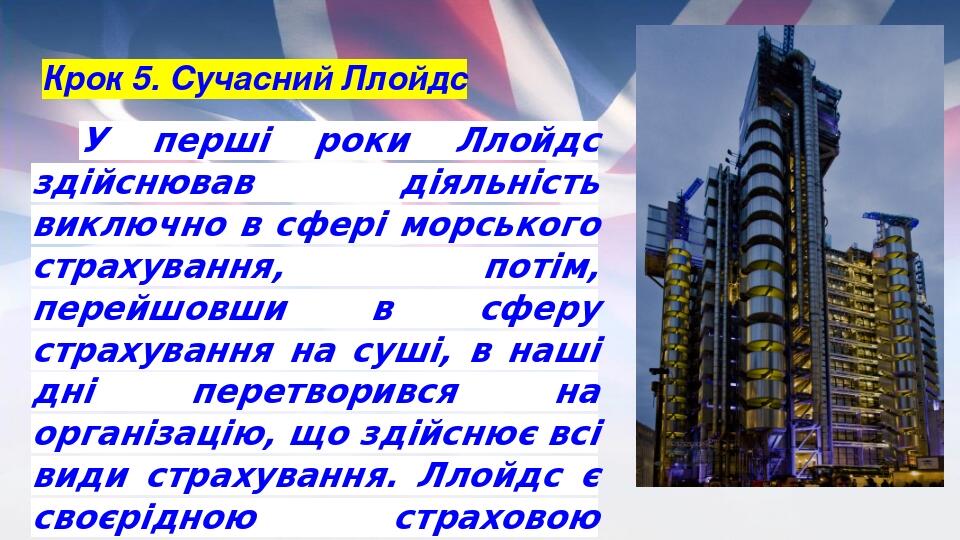 Крок 5. Сучасний Ллойдс У перші роки Ллойдс здійснював діяльність виключно в сфері морського страхування, потім, перейшовши в сферу страхування на ...