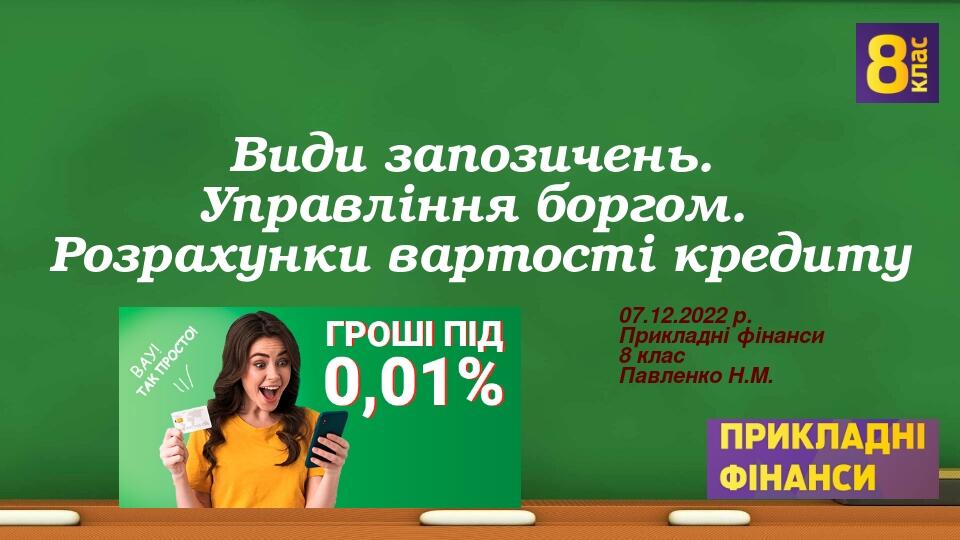 Види запозичень. Управління боргом. Розрахунки вартості кредиту 07.12.2022 р. Прикладні фінанси 8 клас Павленко Н.М.