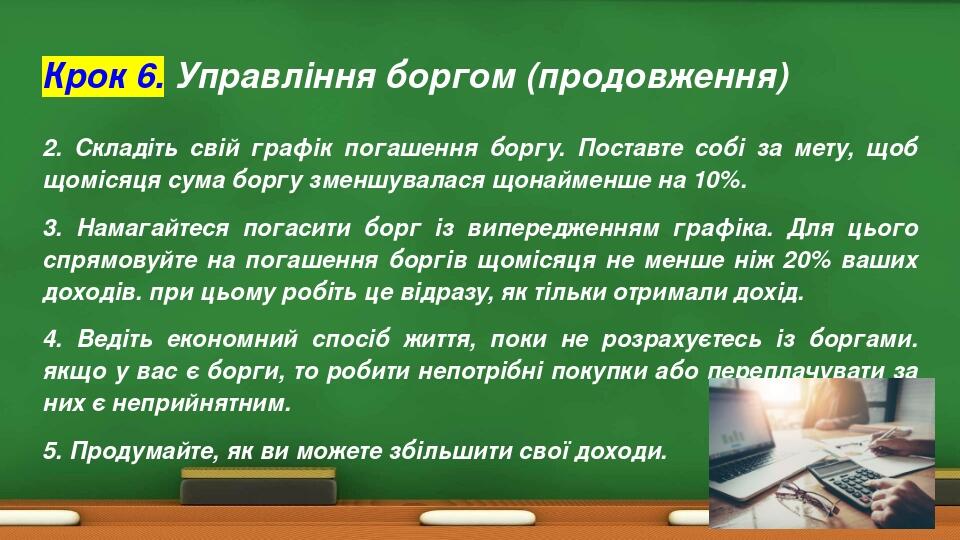 Крок 6. Управління боргом (продовження) 2. Складіть свій графік погашення боргу. Поставте собі за мету, щоб щомісяця сума боргу зменшувалася щонайм...