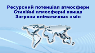 Презентація з географії 11 клас. "Ресурсний потенціал атмосфери. Стихійні атмосферні явища. Загрози кліматичних змін"