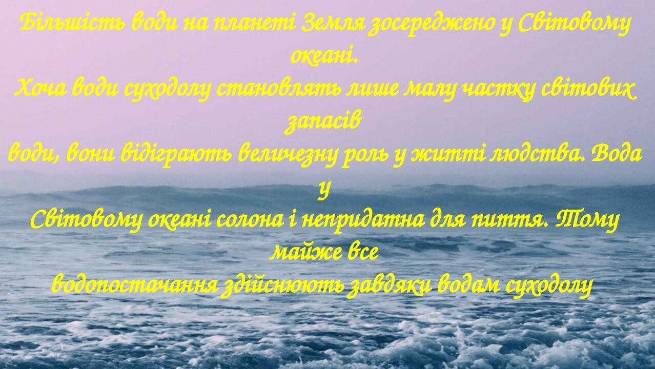 Більшість води на планеті Земля зосереджено у Світовому океані. Хоча води суходолу становлять лише малу частку світових запасів води, вони відіграю...