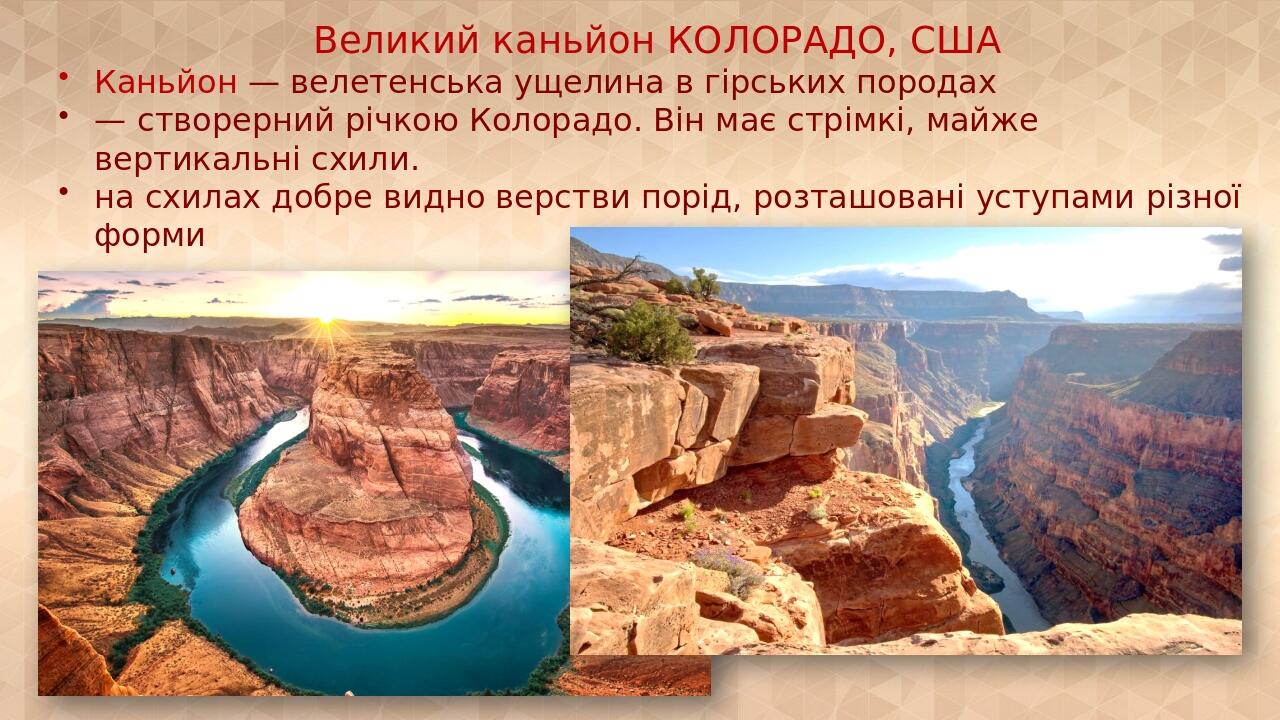 Великий каньйон КОЛОРАДО, США Каньйон — велетенська ущелина в гірських породах — створерний річкою Колорадо. Він має стрімкі, майже вертикальні схи...