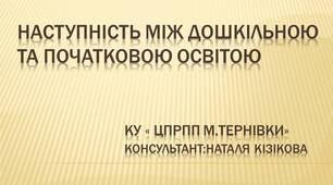 Презентація "Наступність між дошкільною та початковою освітою"