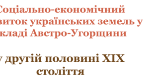 Соціально-економічний розвиток українських земель у складі Австро-Угорщини у другій половині ХІХ століття