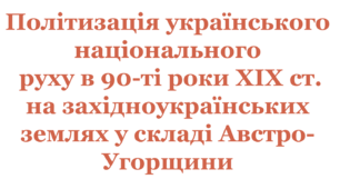 Політизація українського національного руху в 90-ті роки XIX ст. на західноукраїнських землях у складі Австро-Угорщини